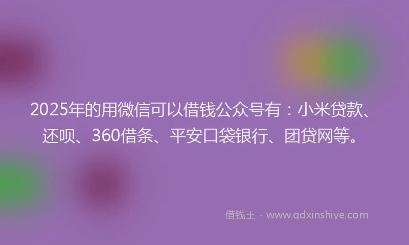 2025年的用微信可以借钱公众号有：小米贷款、还呗、360借条、平安口袋银行、团贷网等。