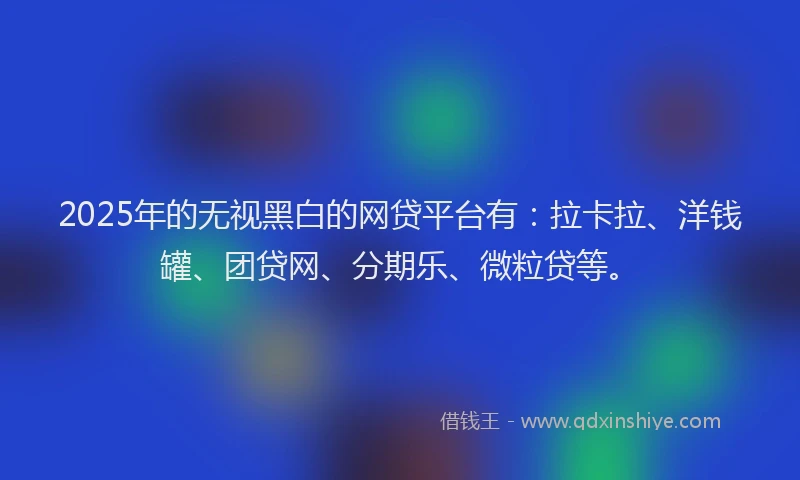 2025年的无视黑白的网贷平台有：拉卡拉、洋钱罐、团贷网、分期乐、微粒贷等。