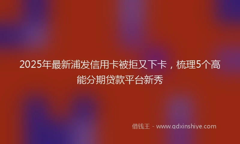 2025年最新浦发信用卡被拒又下卡，梳理5个高能分期贷款平台新秀
