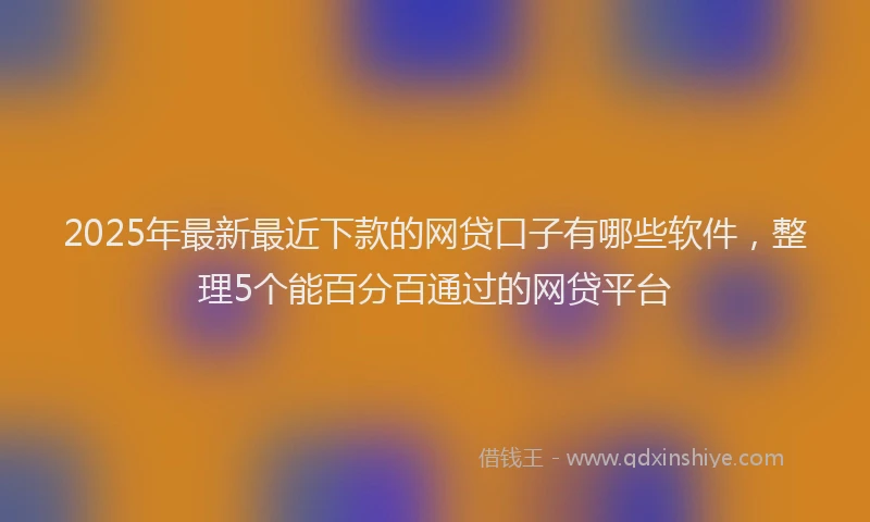 2025年最新最近下款的网贷口子有哪些软件，整理5个能百分百通过的网贷平台