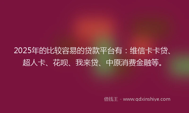 2025年的比较容易的贷款平台有：维信卡卡贷、超人卡、花呗、我来贷、中原消费金融等。
