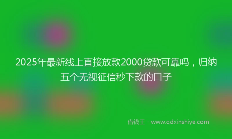 2025年最新线上直接放款2000贷款可靠吗，归纳五个无视征信秒下款的口子