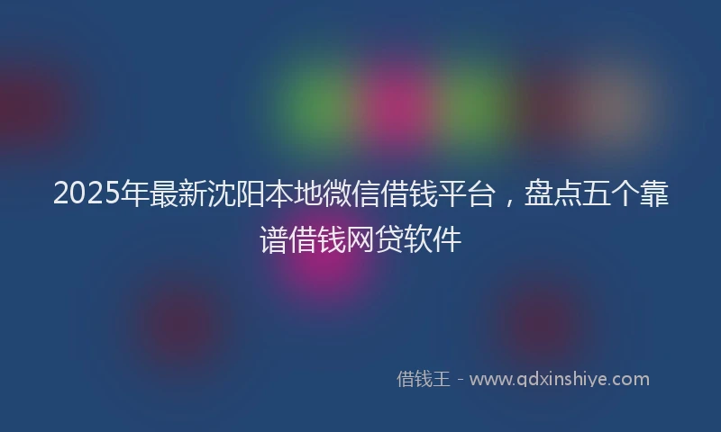 2025年最新沈阳本地微信借钱平台，盘点五个靠谱借钱网贷软件