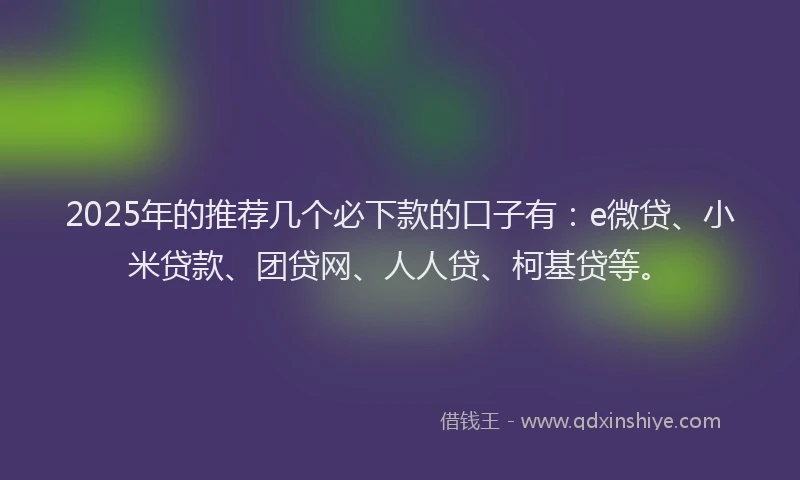2025年的推荐几个必下款的口子有：e微贷、小米贷款、团贷网、人人贷、柯基贷等。