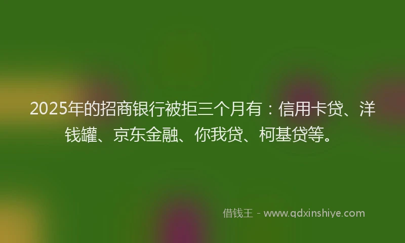 2025年的招商银行被拒三个月有：信用卡贷、洋钱罐、京东金融、你我贷、柯基贷等。