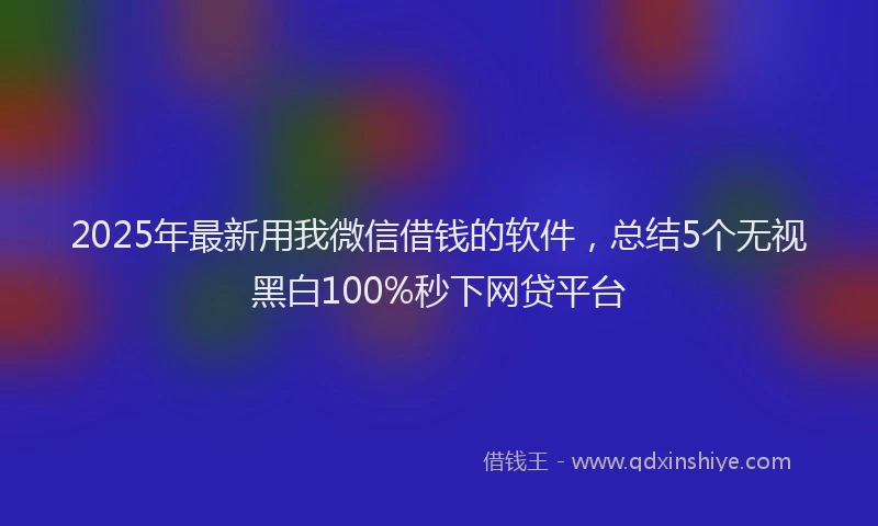 2025年最新用我微信借钱的软件，总结5个无视黑白100%秒下网贷平台