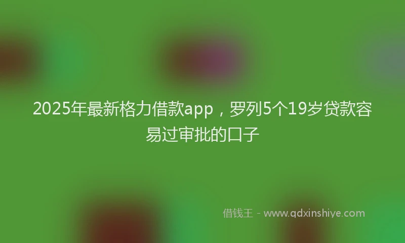 2025年最新格力借款app，罗列5个19岁贷款容易过审批的口子