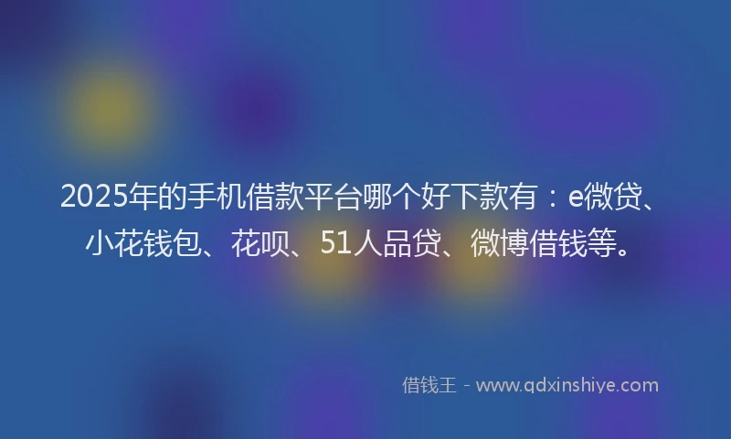 2025年的手机借款平台哪个好下款有：e微贷、小花钱包、花呗、51人品贷、微博借钱等。