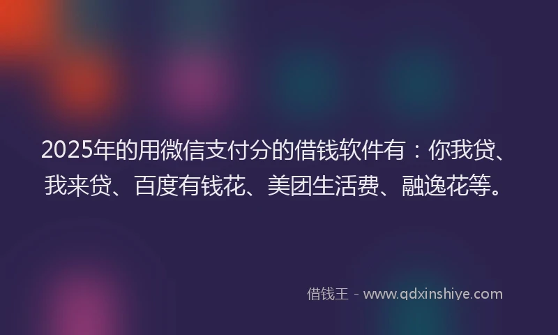 2025年的用微信支付分的借钱软件有：你我贷、我来贷、百度有钱花、美团生活费、融逸花等。