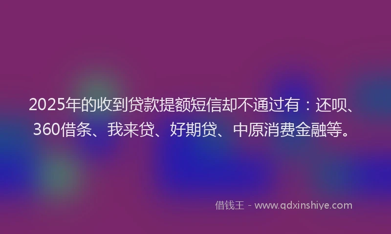 2025年的收到贷款提额短信却不通过有：还呗、360借条、我来贷、好期贷、中原消费金融等。