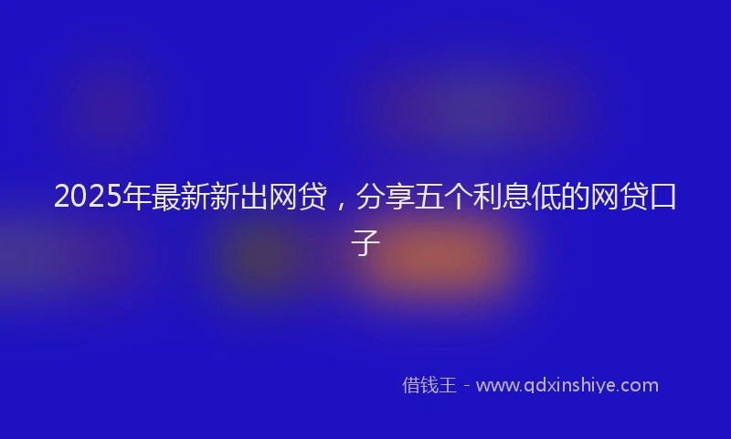 2025年最新新出网贷，分享五个利息低的网贷口子