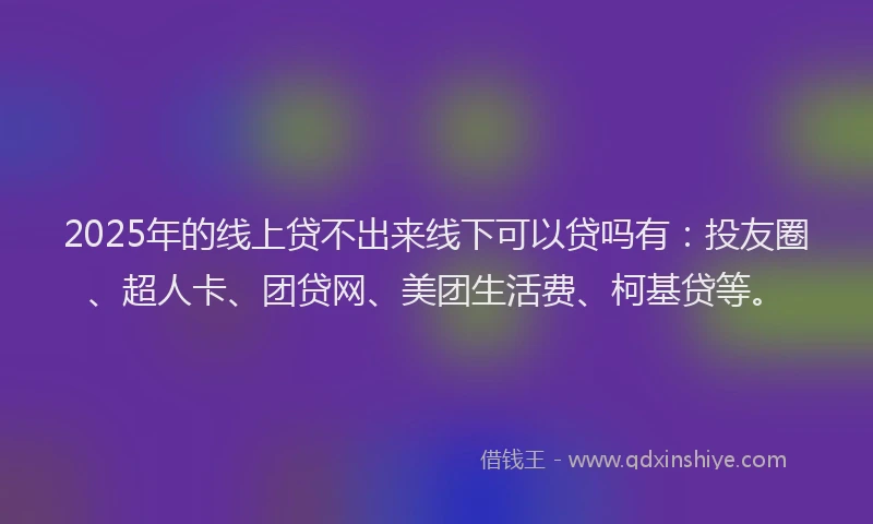 2025年的线上贷不出来线下可以贷吗有：投友圈、超人卡、团贷网、美团生活费、柯基贷等。
