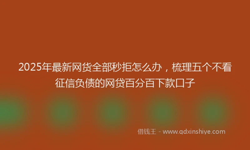2025年最新网货全部秒拒怎么办，梳理五个不看征信负债的网贷百分百下款口子