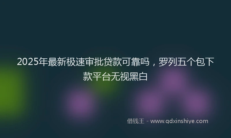 2025年最新极速审批贷款可靠吗，罗列五个包下款平台无视黑白