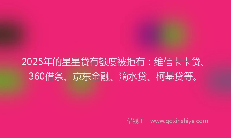 2025年的星星贷有额度被拒有:维信卡卡贷、360借条、京东金融、滴水贷、柯基贷等。