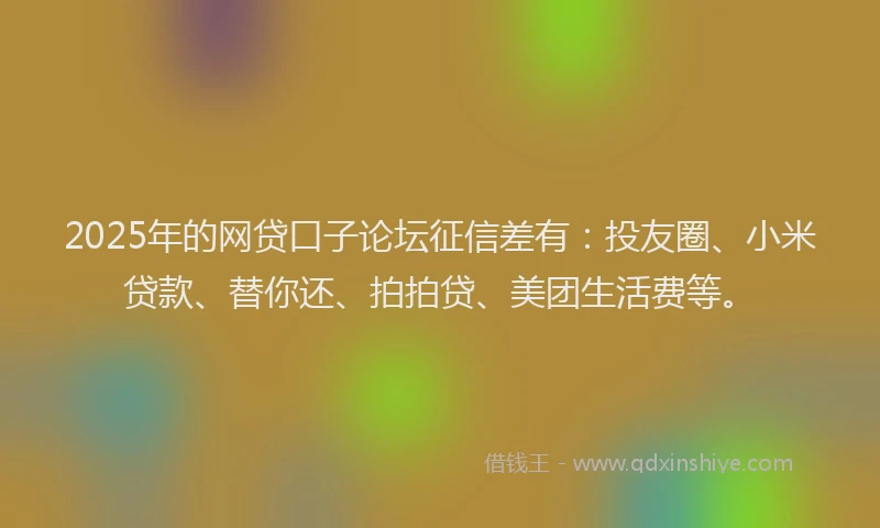 2025年的网贷口子论坛征信差有：投友圈、小米贷款、替你还、拍拍贷、美团生活费等。