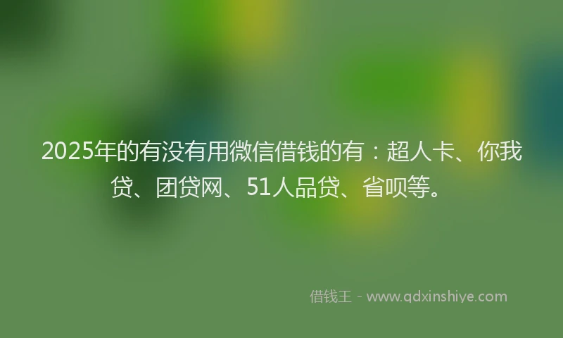 2025年的有没有用微信借钱的有：超人卡、你我贷、团贷网、51人品贷、省呗等。