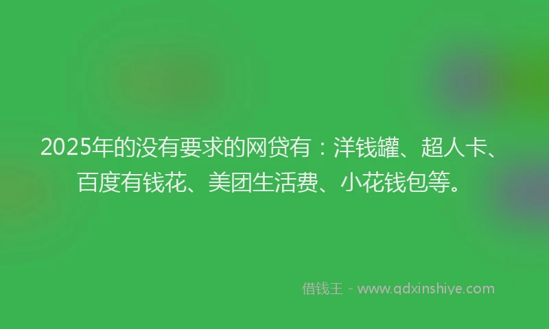 2025年的没有要求的网贷有：洋钱罐、超人卡、百度有钱花、美团生活费、小花钱包等。