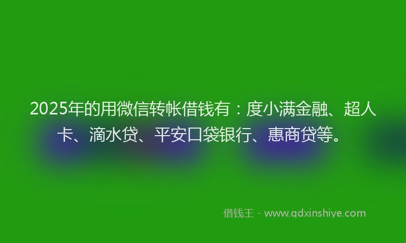 2025年的用微信转帐借钱有：度小满金融、超人卡、滴水贷、平安口袋银行、惠商贷等。