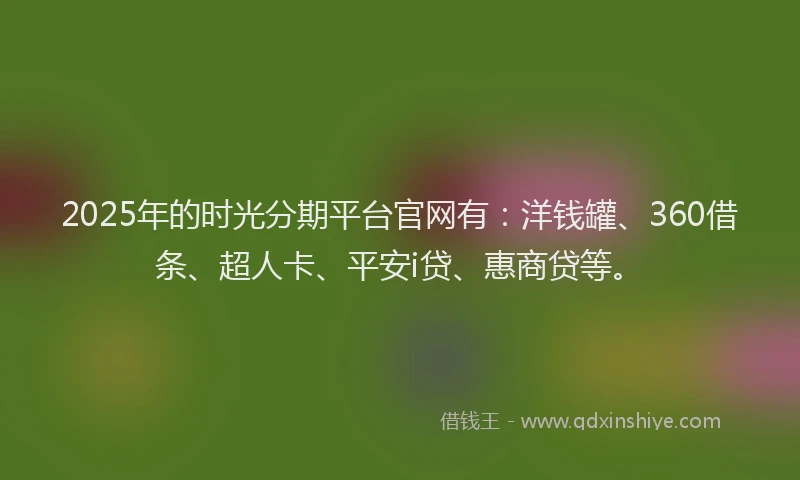 2025年的时光分期平台官网有：洋钱罐、360借条、超人卡、平安i贷、惠商贷等。