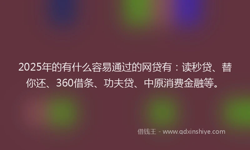 2025年的有什么容易通过的网贷有:读秒贷、替你还、360借条、功夫贷、中原消费金融等。