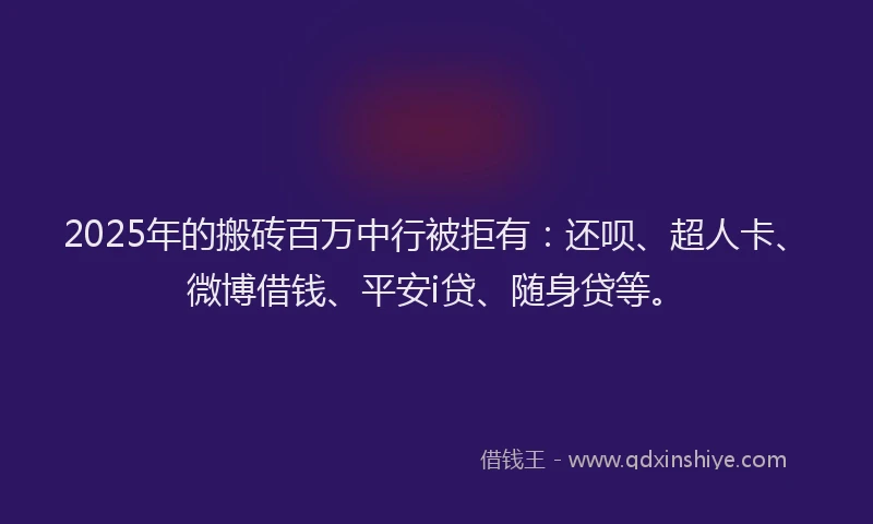 2025年的搬砖百万中行被拒有：还呗、超人卡、微博借钱、平安i贷、随身贷等。