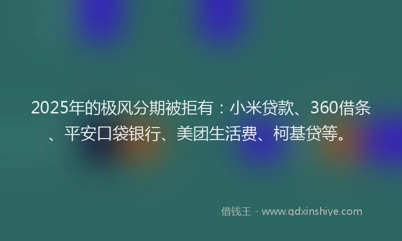 2025年的极风分期被拒有：小米贷款、360借条、平安口袋银行、美团生活费、柯基贷等。