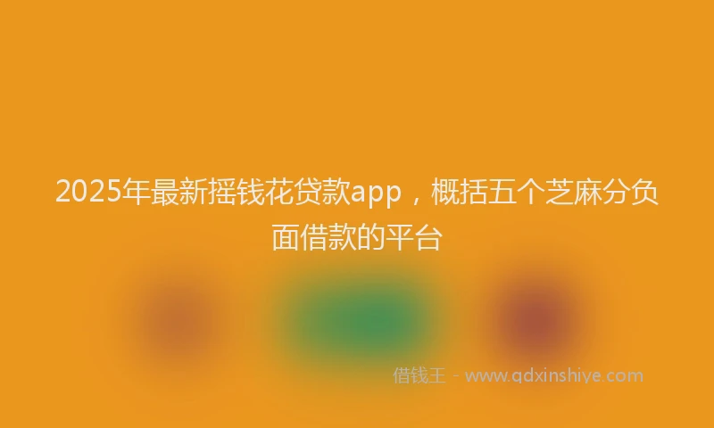 2025年最新摇钱花贷款app，概括五个芝麻分负面借款的平台