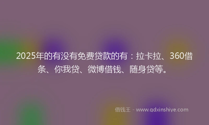 2025年的有没有免费贷款的有：拉卡拉、360借条、你我贷、微博借钱、随身贷等。