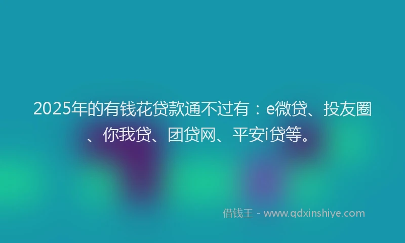 2025年的有钱花贷款通不过有：e微贷、投友圈、你我贷、团贷网、平安i贷等。