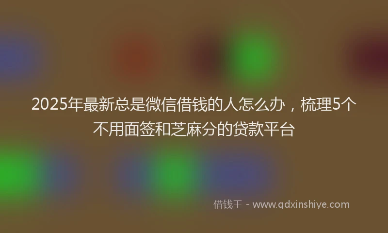 2025年最新总是微信借钱的人怎么办，梳理5个不用面签和芝麻分的贷款平台