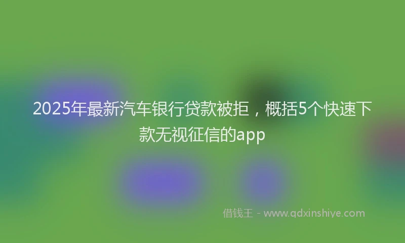 2025年最新汽车银行贷款被拒，概括5个快速下款无视征信的app