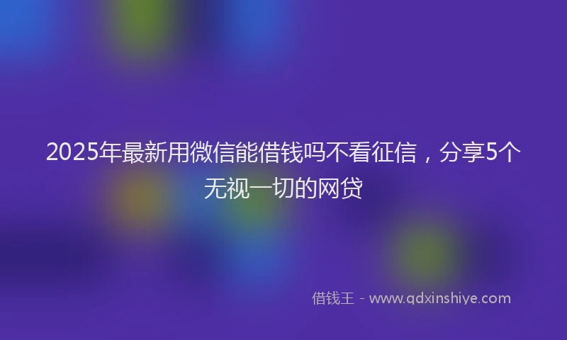 2025年最新用微信能借钱吗不看征信，分享5个无视一切的网贷