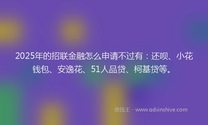 2025年的招联金融怎么申请不过有：还呗、小花钱包、安逸花、51人品贷、柯基贷等。