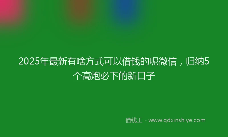 2025年最新有啥方式可以借钱的呢微信，归纳5个高炮必下的新口子