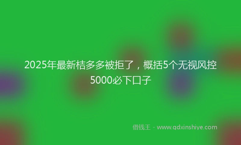 2025年最新桔多多被拒了，概括5个无视风控5000必下口子