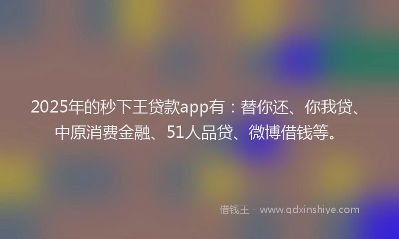 2025年的秒下王贷款app有:替你还、你我贷、中原消费金融、51人品贷、微博借钱等。