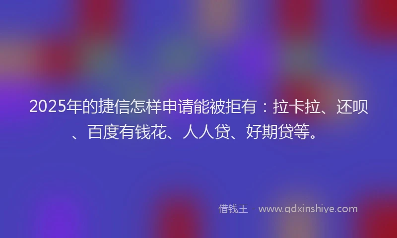 2025年的捷信怎样申请能被拒有：拉卡拉、还呗、百度有钱花、人人贷、好期贷等。
