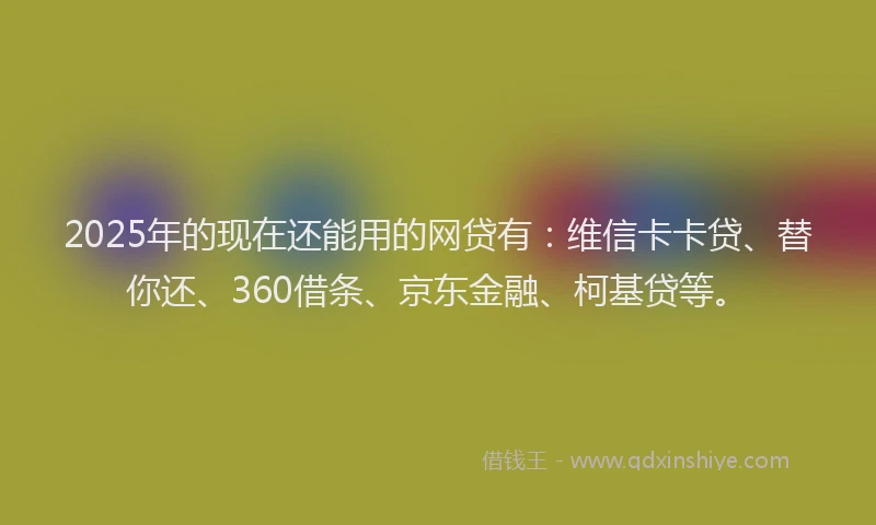 2025年的现在还能用的网贷有：维信卡卡贷、替你还、360借条、京东金融、柯基贷等。