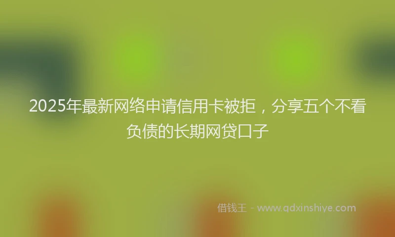 2025年最新网络申请信用卡被拒，分享五个不看负债的长期网贷口子