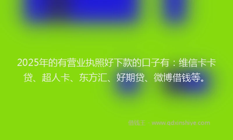 2025年的有营业执照好下款的口子有：维信卡卡贷、超人卡、东方汇、好期贷、微博借钱等。