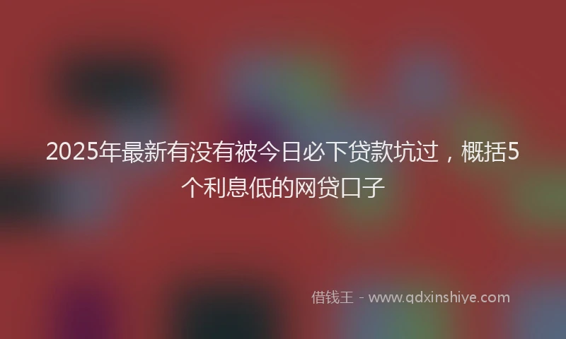 2025年最新有没有被今日必下贷款坑过，概括5个利息低的网贷口子