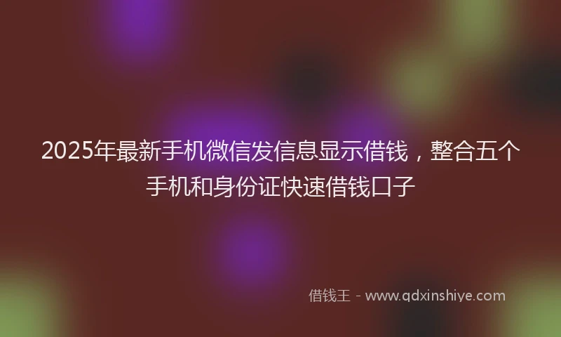 2025年最新手机微信发信息显示借钱，整合五个手机和身份证快速借钱口子