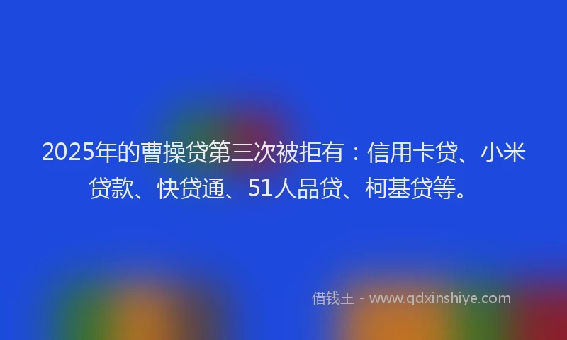 2025年的曹操贷第三次被拒有：信用卡贷、小米贷款、快贷通、51人品贷、柯基贷等。