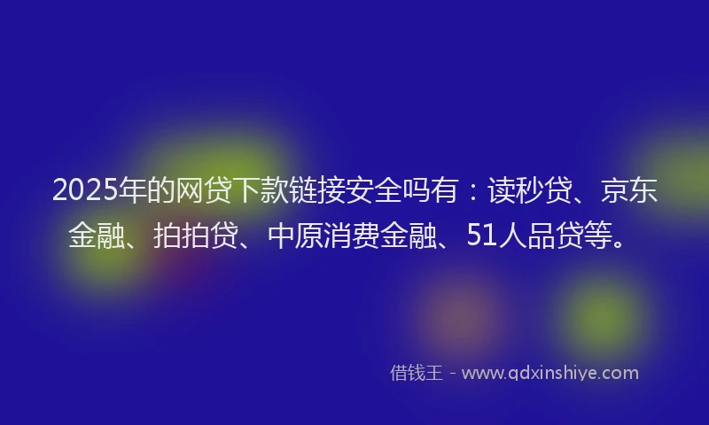 2025年的网贷下款链接安全吗有：读秒贷、京东金融、拍拍贷、中原消费金融、51人品贷等。