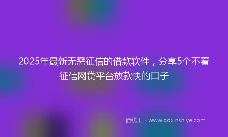 2025年最新无需征信的借款软件，分享5个不看征信网贷平台放款快的口子