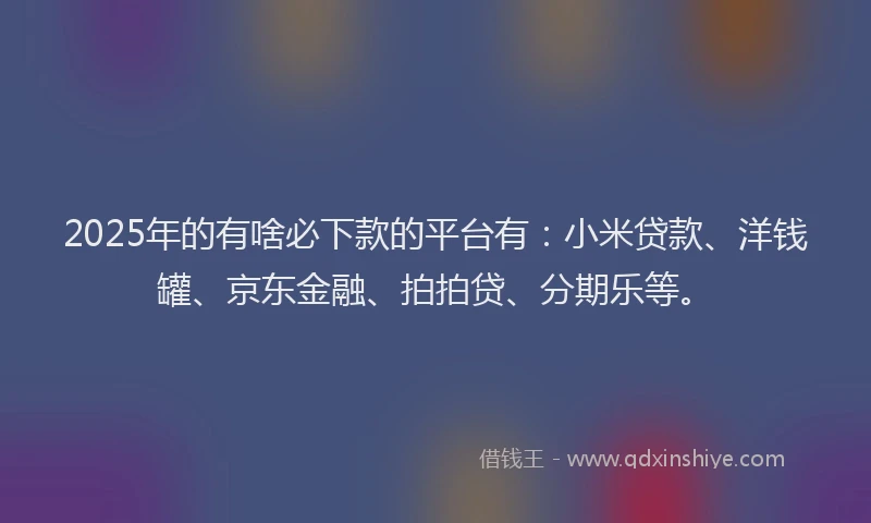 2025年的有啥必下款的平台有：小米贷款、洋钱罐、京东金融、拍拍贷、分期乐等。