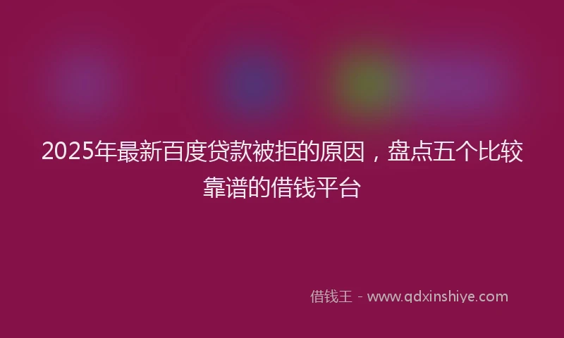 2025年最新百度贷款被拒的原因，盘点五个比较靠谱的借钱平台