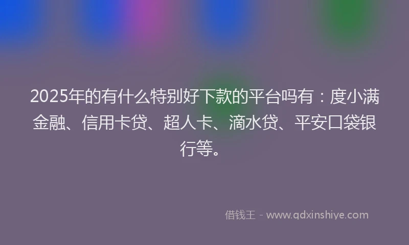 2025年的有什么特别好下款的平台吗有：度小满金融、信用卡贷、超人卡、滴水贷、平安口袋银行等。