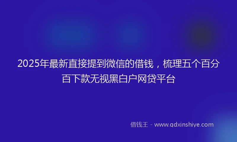 2025年最新直接提到微信的借钱，梳理五个百分百下款无视黑白户网贷平台